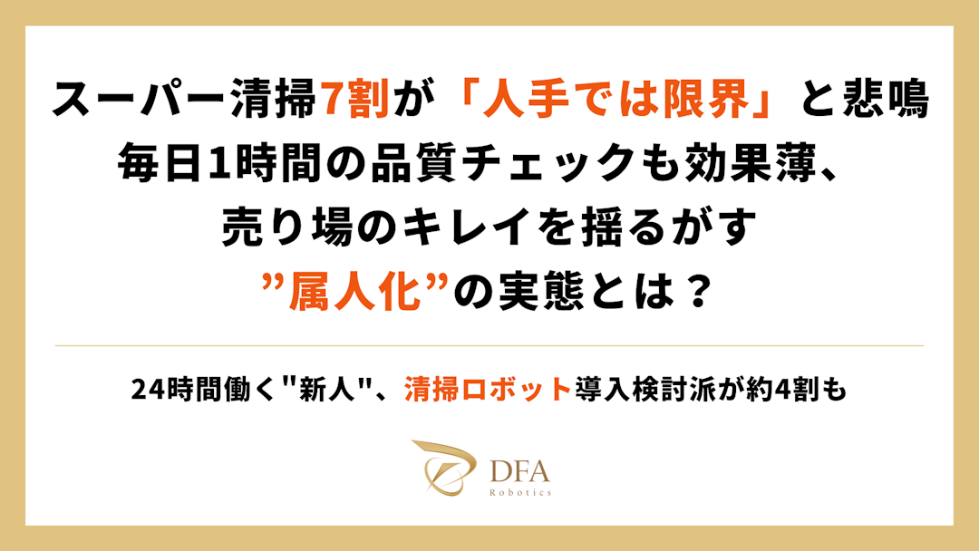 スーパーの清掃、7割が「人手では限界」と悲鳴。毎日1時間の品質チェックも効果薄、売り場のキレイを揺るがす”属人化”の実態とは？〜24時間働く”新人”、清掃ロボット導入検討派が約4割も〜